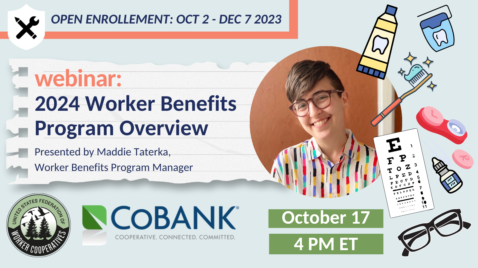 Light blue graphic with a headshot of Maddie Taterka, Federation of Worker Cooperatives Worker Benefits Manager who has short brown hair and wears eye glasses. Text that reads "webinar, 2024 worker benefits overview, october 17th, 4pm eastern, usworker.coop/calendar" Logo for CoBank that says coperative, connected, committed.
